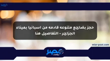 حجز بضائع متنوعة قادمة من إسبانيا بميناء الجزائر – التفاصيل هنا